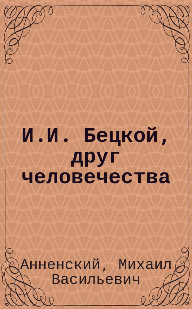 И.И. Бецкой, друг человечества : Крат. биогр. очерк : По поводу двухсотлетия со дня его рождения, 1704 г. - 3 февр. - 1904 г