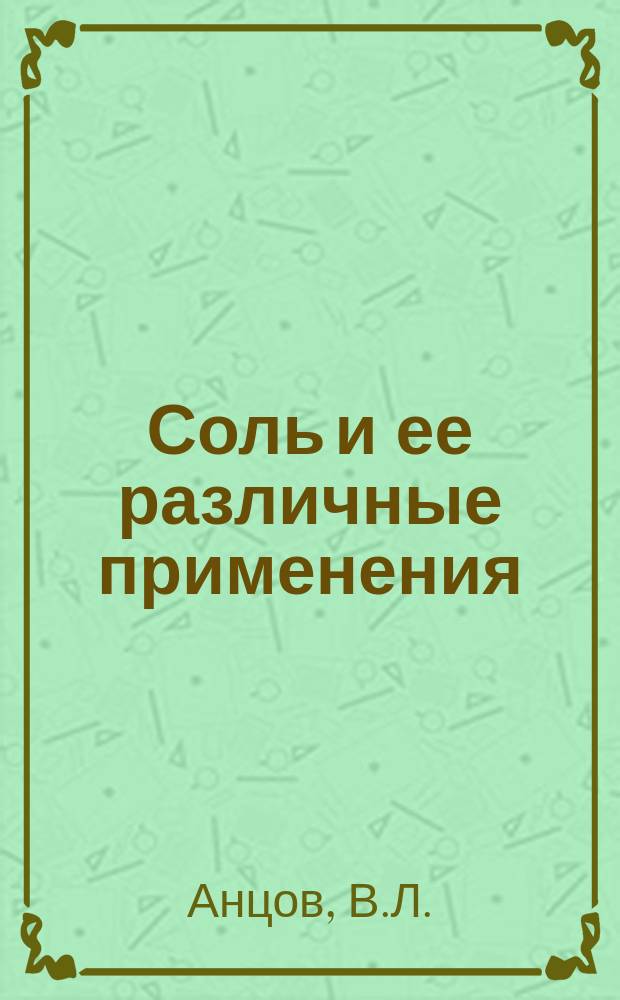 Соль и ее различные применения : Практ. руководство по употреблению соли при различ. отраслях с.-х. пром-сти и проч