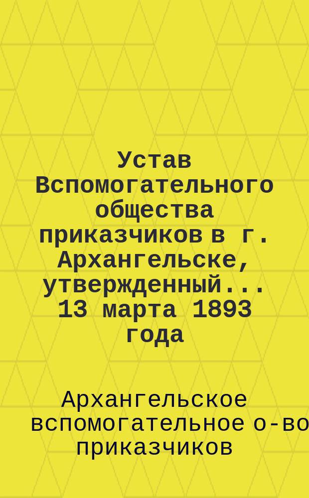 Устав Вспомогательного общества приказчиков в г. Архангельске, утвержденный... 13 марта 1893 года