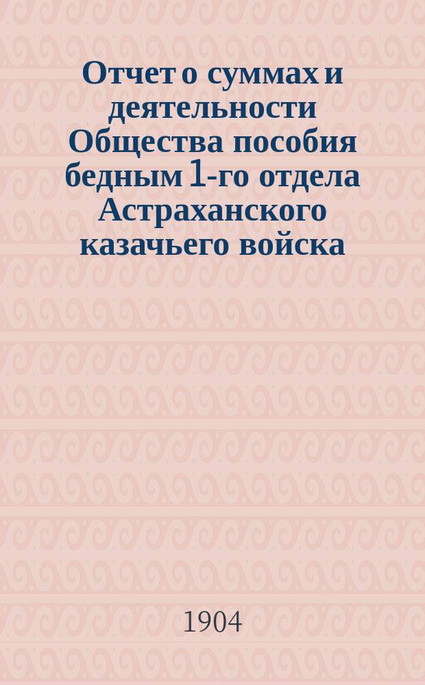 Отчет о суммах и деятельности Общества пособия бедным 1-го отдела Астраханского казачьего войска...