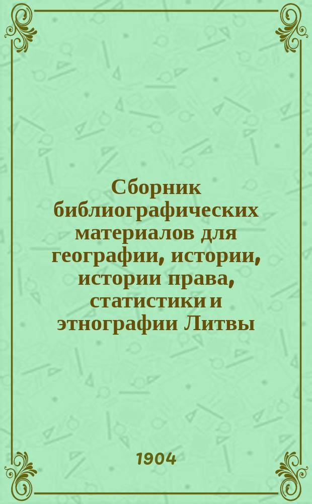 Сборник библиографических материалов для географии, истории, истории права, статистики и этнографии Литвы : С прил. списка лит. и древне-прус. кн. с 1553 по 1903 г