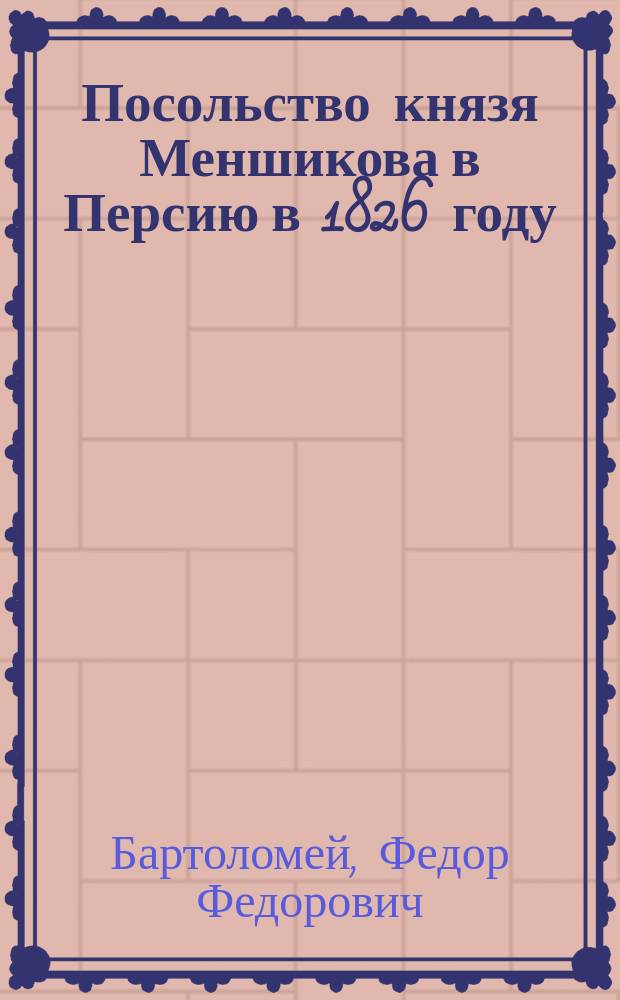 Посольство князя Меншикова в Персию в 1826 году : (Из дневника ген.-лейт. Ф.Ф. Бартоломея)