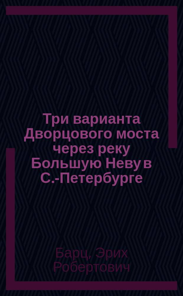 Три варианта Дворцового моста через реку Большую Неву в С.-Петербурге