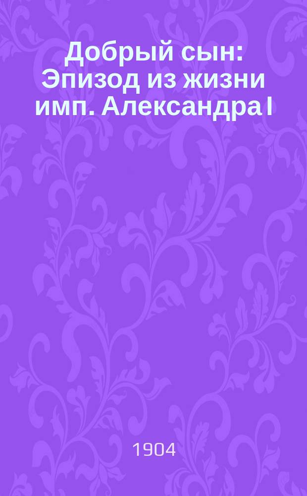 Добрый сын : Эпизод из жизни имп. Александра I : Рассказ в стихах
