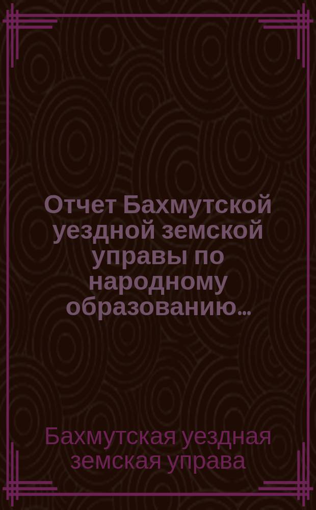 Отчет Бахмутской уездной земской управы по народному образованию...