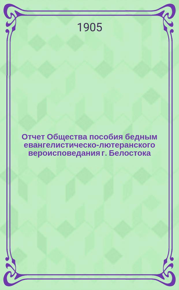 Отчет Общества пособия бедным евангелистическо-лютеранского вероисповедания г. Белостока ... ... за 1904 год