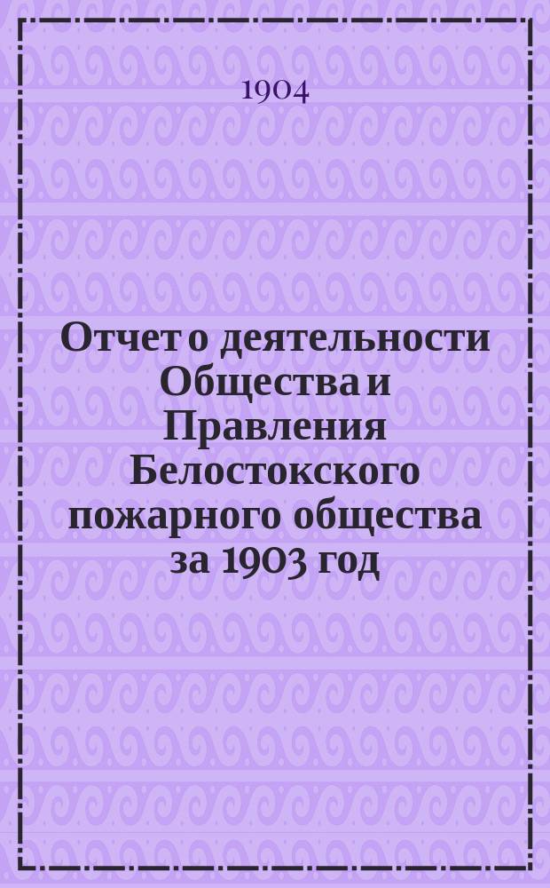 Отчет о деятельности Общества и Правления Белостокского пожарного общества за 1903 год