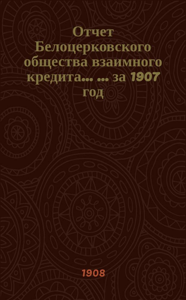 Отчет Белоцерковского общества взаимного кредита ... ... за 1907 год