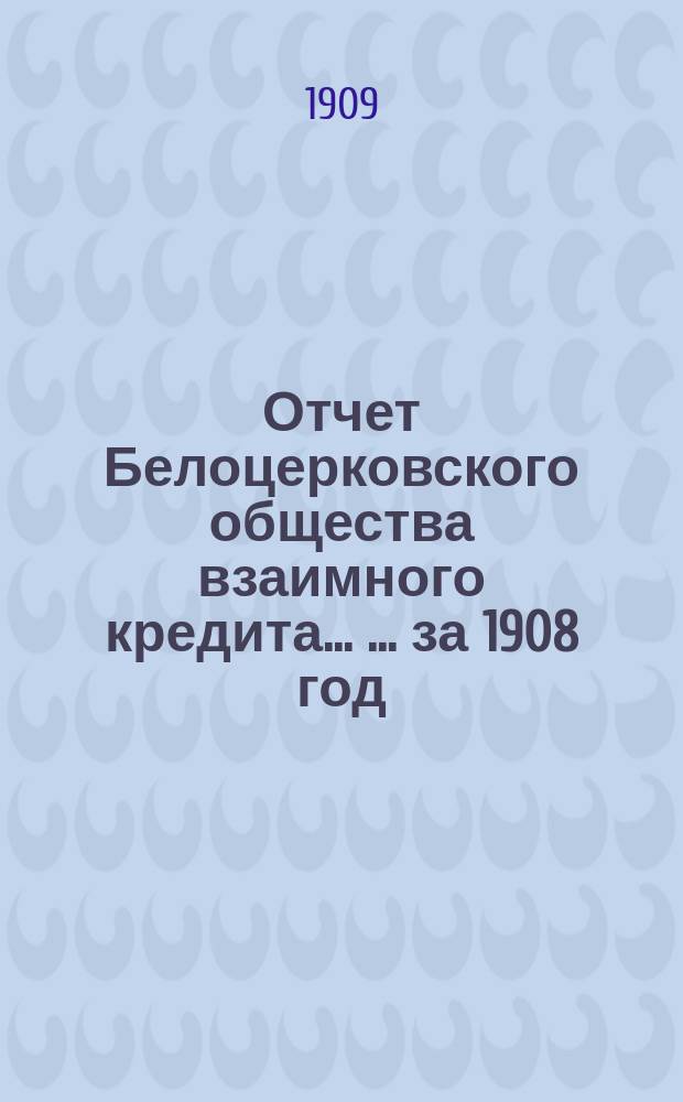 Отчет Белоцерковского общества взаимного кредита ... ... за 1908 год