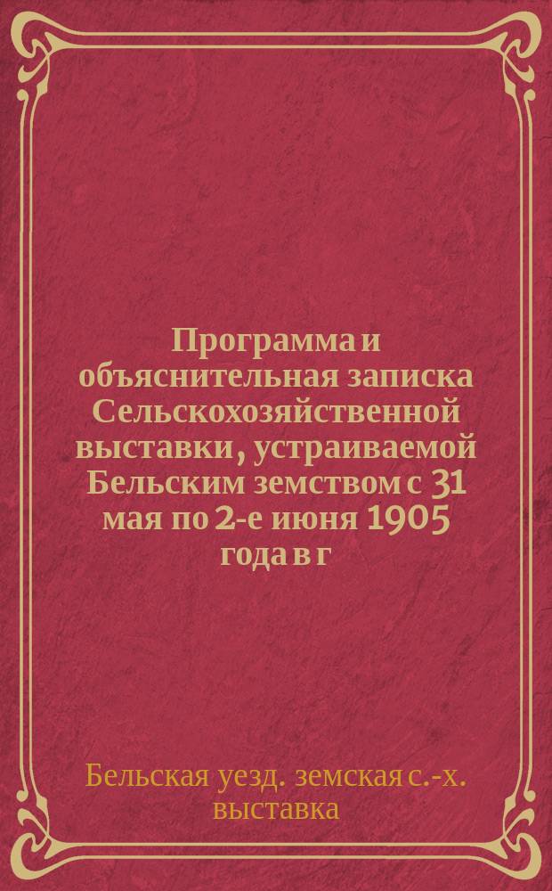 Программа и объяснительная записка Сельскохозяйственной выставки, устраиваемой Бельским земством с 31 мая по 2-е июня 1905 года в г. Белом Смоленской губернии