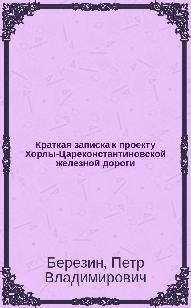 Краткая записка к проекту Хорлы-Цареконстантиновской железной дороги : С 3 прил.