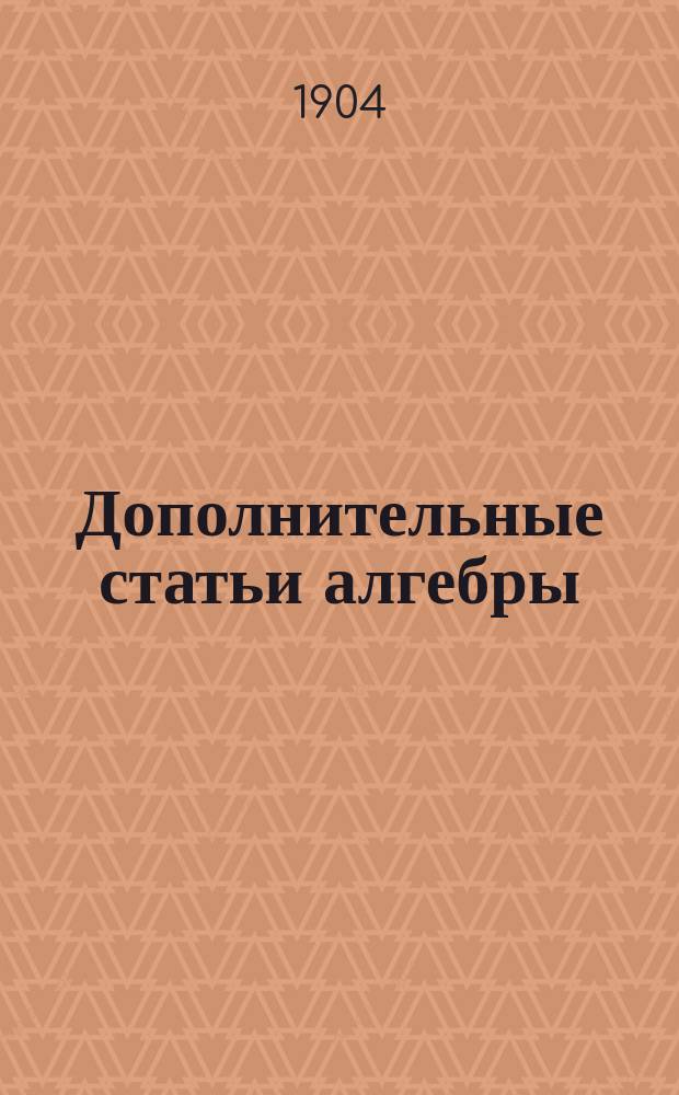 Дополнительные статьи алгебры : С предшествующею им ст. "Приложение алгебры к геометрии" : Курс 7 (доп.) кл. реал. уч-щ