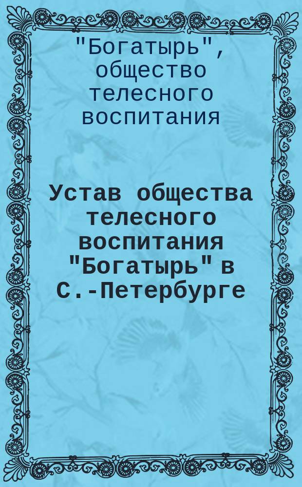 Устав общества телесного воспитания "Богатырь" в С.-Петербурге : Утв. 11 июля 1904 г.