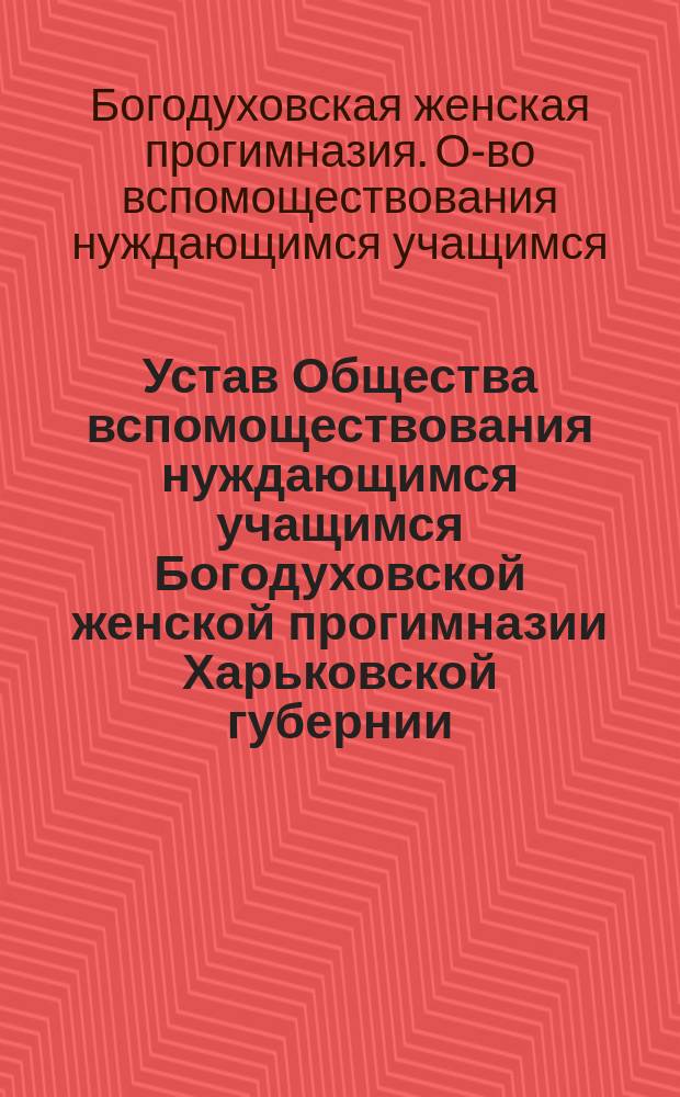 Устав Общества вспомоществования нуждающимся учащимся Богодуховской женской прогимназии Харьковской губернии