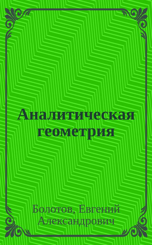 Аналитическая геометрия : Лекции, чит. на 1 курсе в Имп. Моск. техн. уч-ще в 1904-1905 г. преп. Е.А. Болотовым и сост. студентом Г. Даниленко