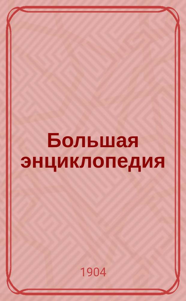 Большая энциклопедия : Словарь общедоступ. сведений по всем отраслям знания