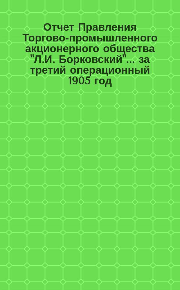 Отчет Правления Торгово-промышленного акционерного общества "Л.И. Борковский"... ... за третий операционный 1905 год