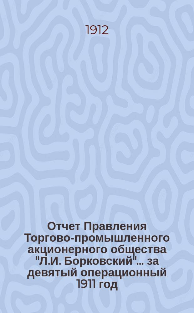 Отчет Правления Торгово-промышленного акционерного общества "Л.И. Борковский"... ... за девятый операционный 1911 год