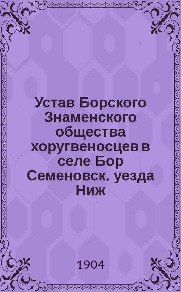Устав Борского Знаменского общества хоругвеносцев в селе Бор Семеновск. уезда Ниж. губ. : Утв. 16 февр. 1904 г.