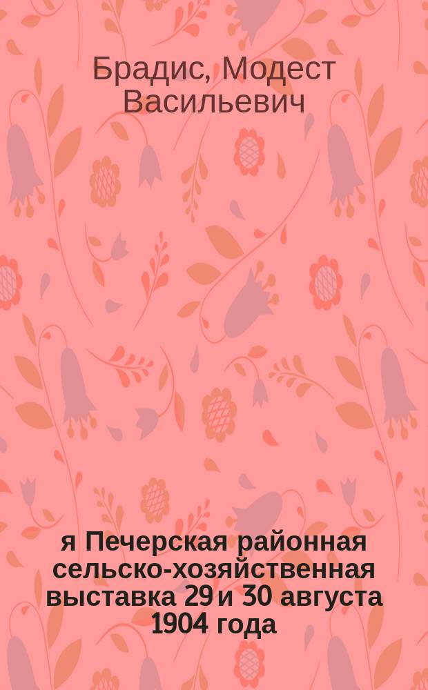 1-я Печерская районная сельско-хозяйственная выставка 29 и 30 августа 1904 года : Пригород Печеры (Пск. уезда)