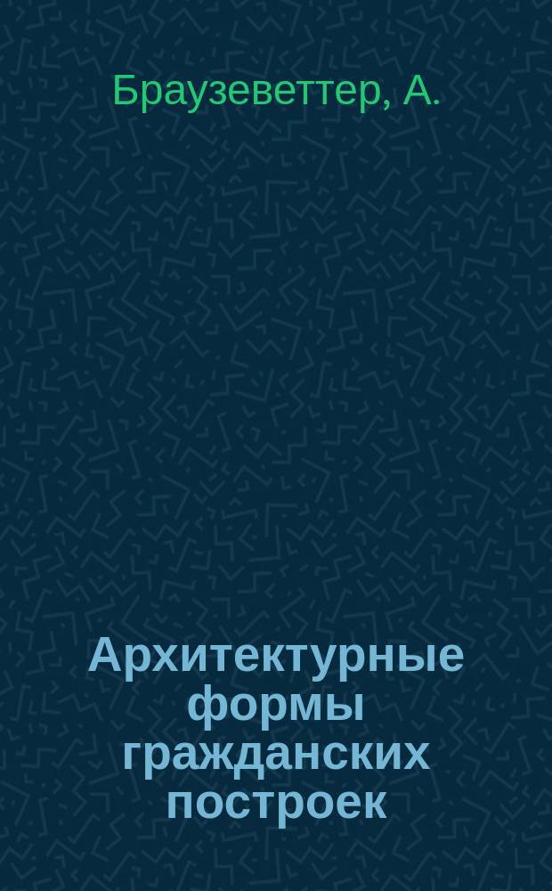 Архитектурные формы гражданских построек : В 2 ч. 202 табл. с поясн. текстом