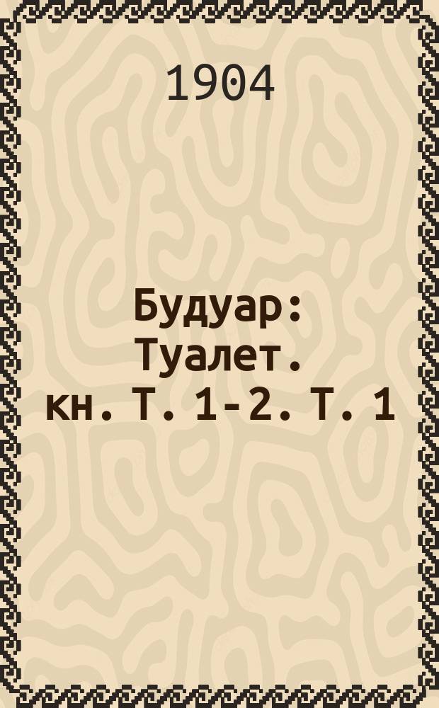Будуар : Туалет. кн. Т. 1-2. Т. 1 : Понятие о мужской и женской красоте ; Секрет красоты ; Изящество манер и осанка ; Стройность фигуры ; Исправление недостатков в формах ; Эластичность и красота тела ; Красота лица