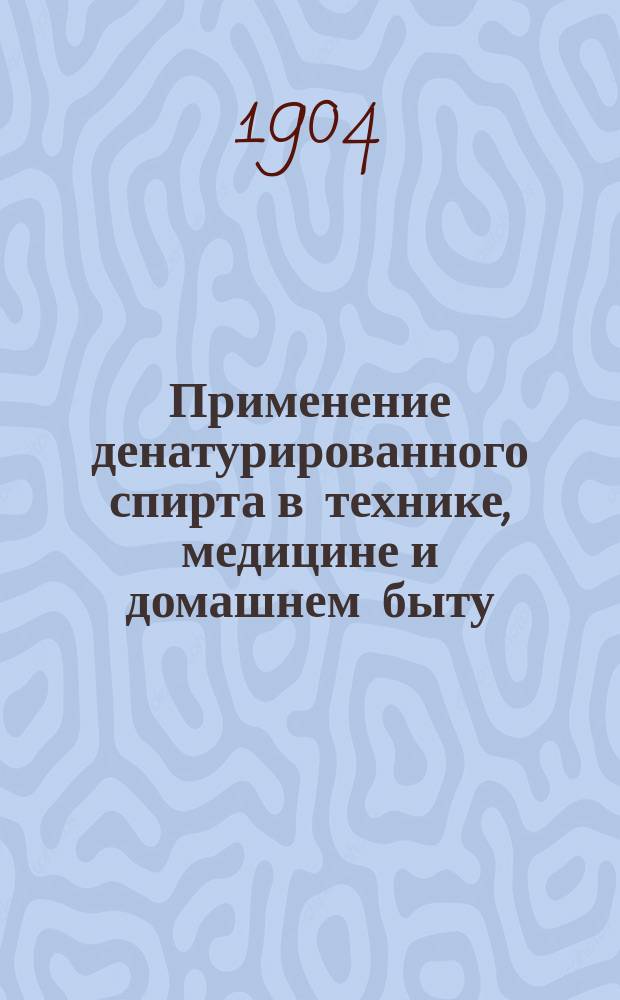 Применение денатурированного спирта в технике, медицине и домашнем быту : Сост. А.Ф. Бухмейер по соч. проф. др. Вендера и др. новейшим источникам
