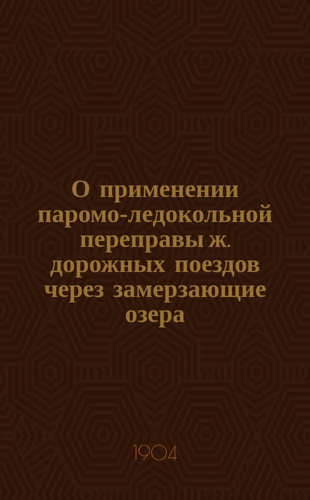 О применении паромо-ледокольной переправы ж. дорожных поездов через замерзающие озера, реки и проливы взамен железнодорожных обходных линий и заметки о Байкальской ледокольной переправе : Докл. инж. М.А. Быстржинского