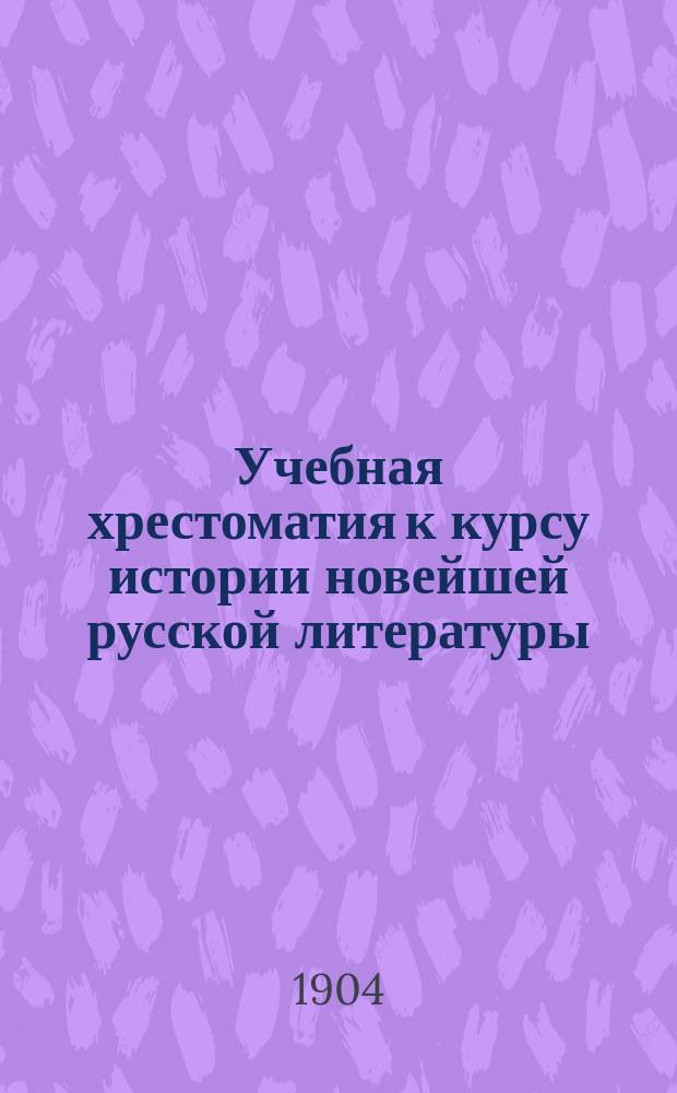 Учебная хрестоматия к курсу истории новейшей русской литературы : Курс ст. кл. гимназий и реал. уч-щ