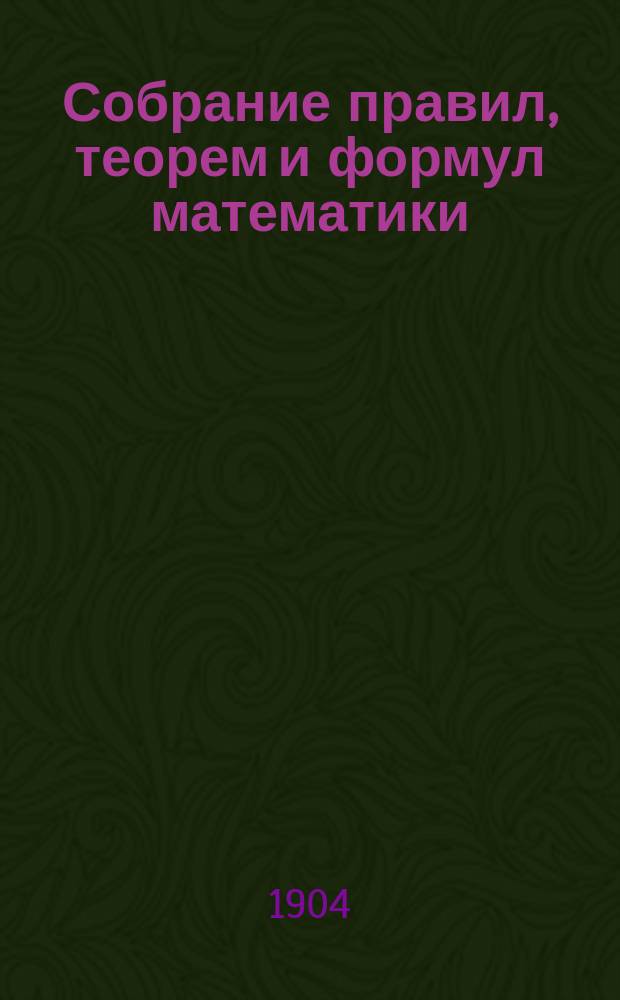 Собрание правил, теорем и формул математики: арифметики, алгебры, геометрии, тригонометрии (прямолинейной и сферической) и математической географии
