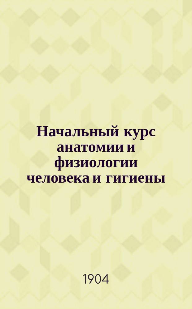 Начальный курс анатомии и физиологии человека и гигиены : Руководство для сред. учеб. заведений