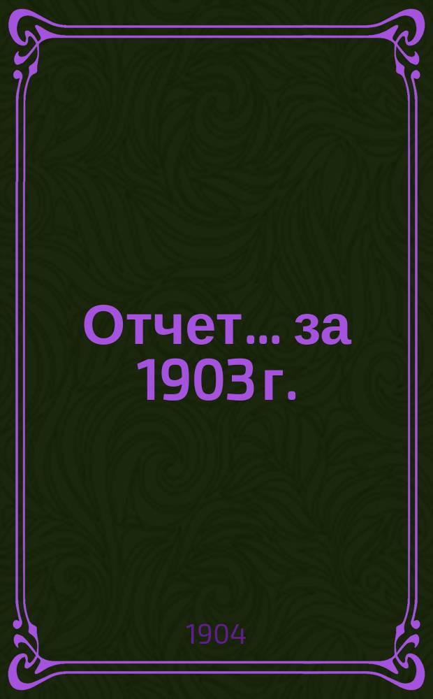 Отчет... ... за 1903 г.