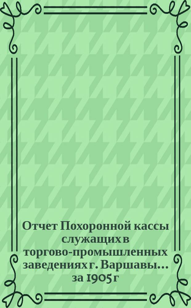 Отчет Похоронной кассы служащих в торгово-промышленных заведениях г. Варшавы. ... за 1905 г.