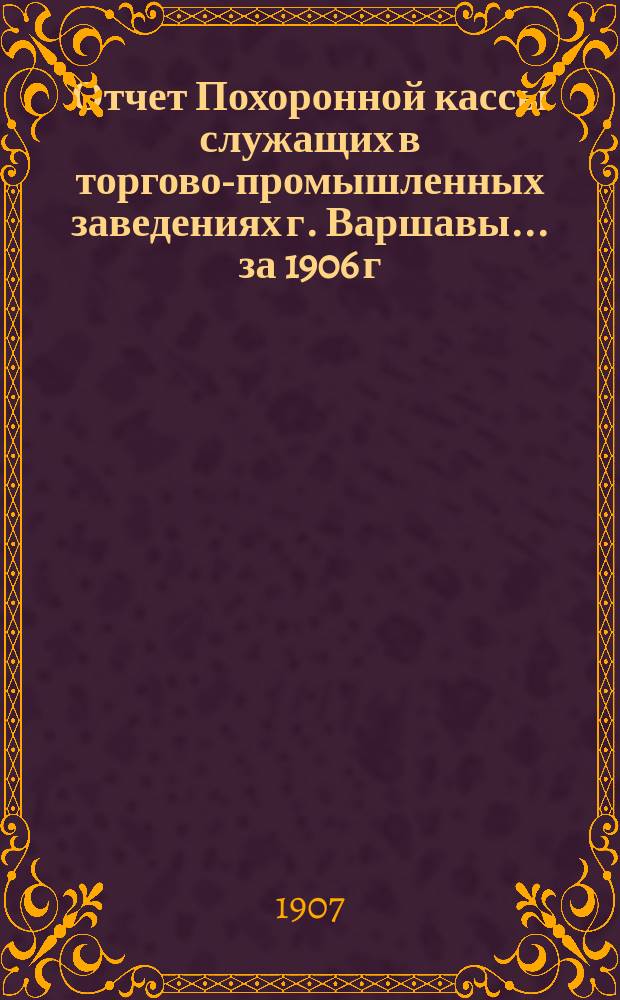 Отчет Похоронной кассы служащих в торгово-промышленных заведениях г. Варшавы. ... за 1906 г.