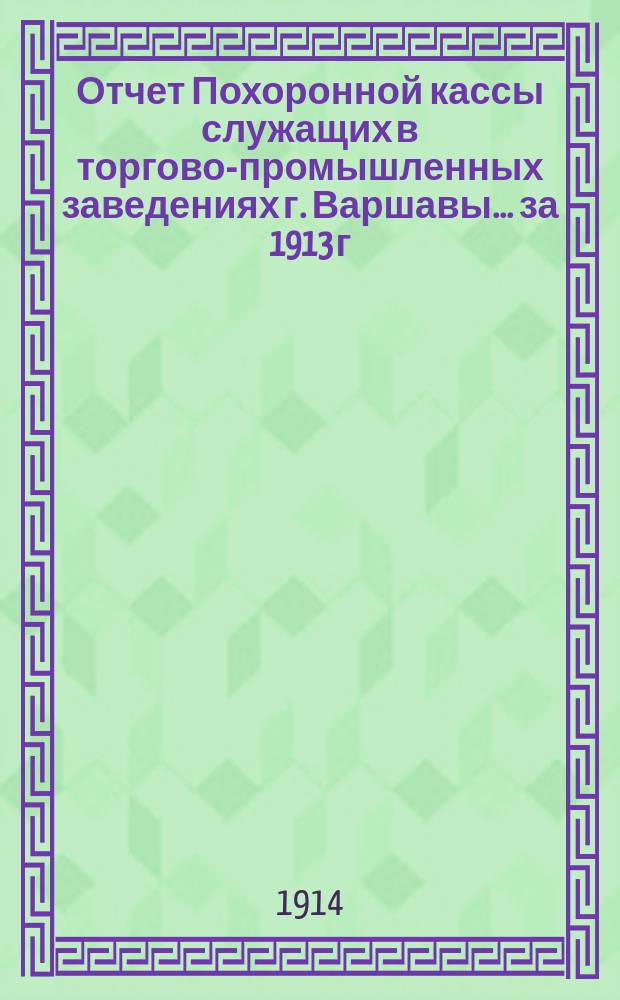 Отчет Похоронной кассы служащих в торгово-промышленных заведениях г. Варшавы. ... за 1913 г.