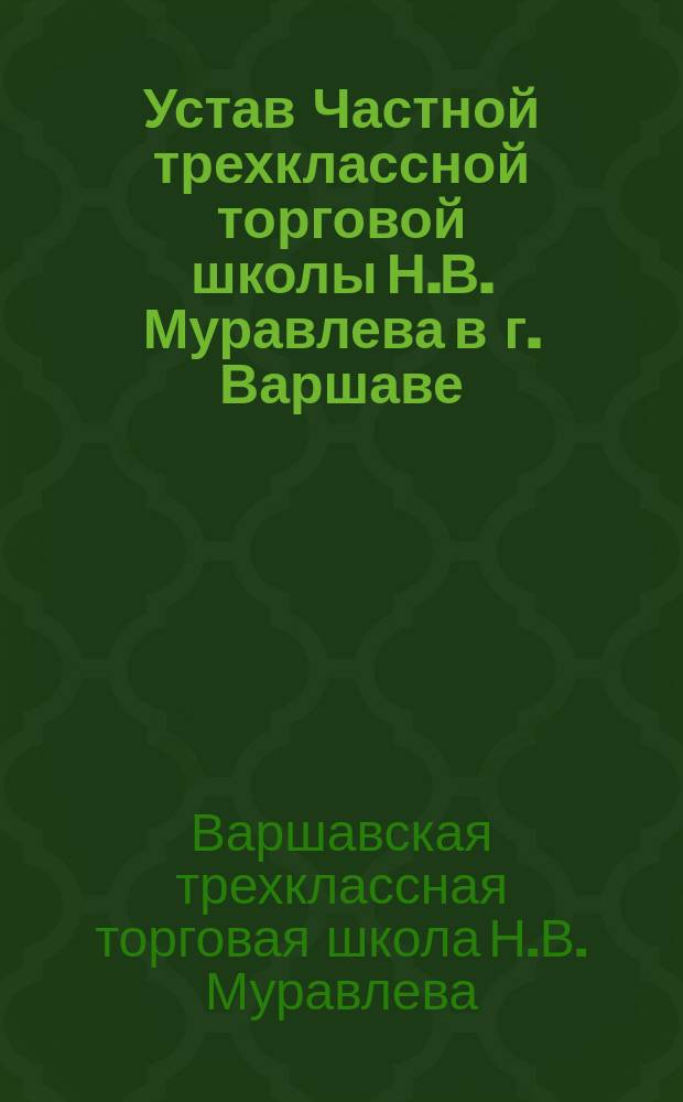 Устав Частной трехклассной торговой школы Н.В. Муравлева в г. Варшаве : Утв. 1 мая 1903 г.