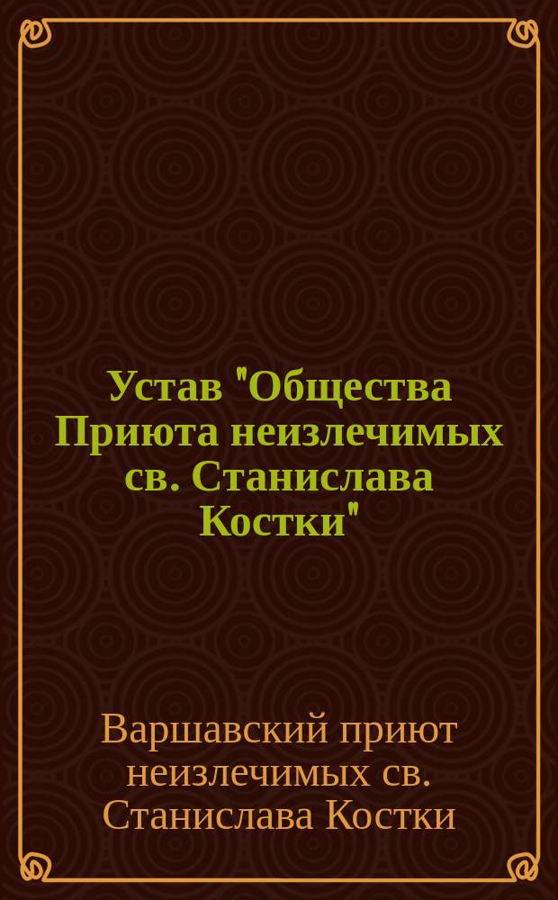 Устав "Общества Приюта неизлечимых св. Станислава Костки" : Утв. 25 окт. 1904 г.