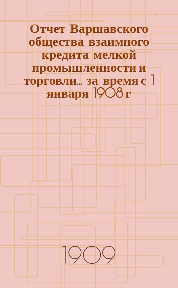 Отчет Варшавского общества взаимного кредита мелкой промышленности и торговли... ... за время с 1 января 1908 г. по 31 декабря 1908 г.