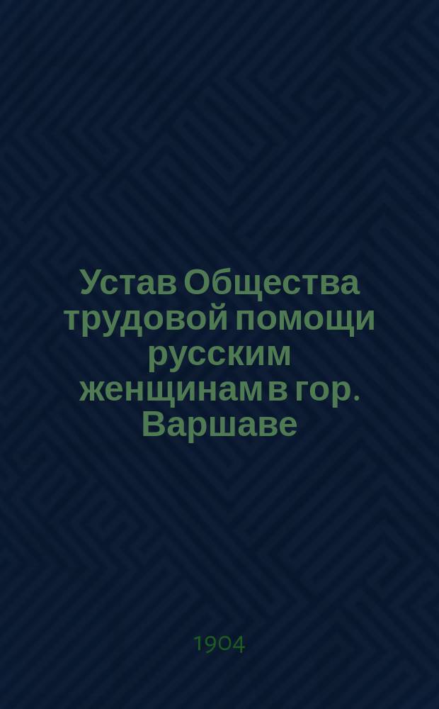 Устав Общества трудовой помощи русским женщинам в гор. Варшаве : Утв. 9 дек. 1903 г.