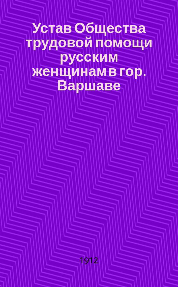 Устав Общества трудовой помощи русским женщинам в гор. Варшаве : Утв. 24 янв. 1912 г.