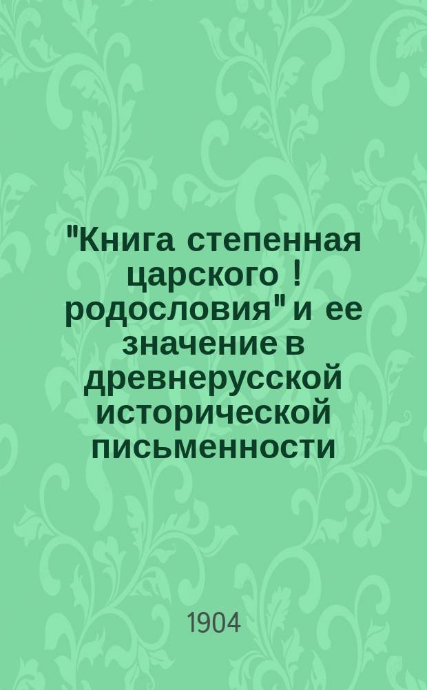 "Книга степенная царского [!] родословия" и ее значение в древнерусской исторической письменности : Ч. 1-. Ч. 1