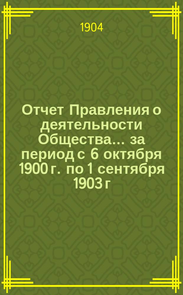 Отчет Правления о деятельности Общества... ... за период с 6 октября 1900 г. по 1 сентября 1903 г.