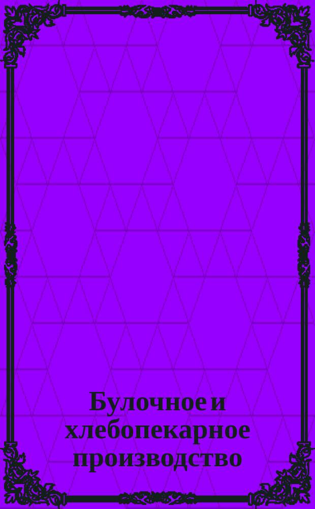 Булочное и хлебопекарное производство : Практ. руководство для булочников и хлебопеков