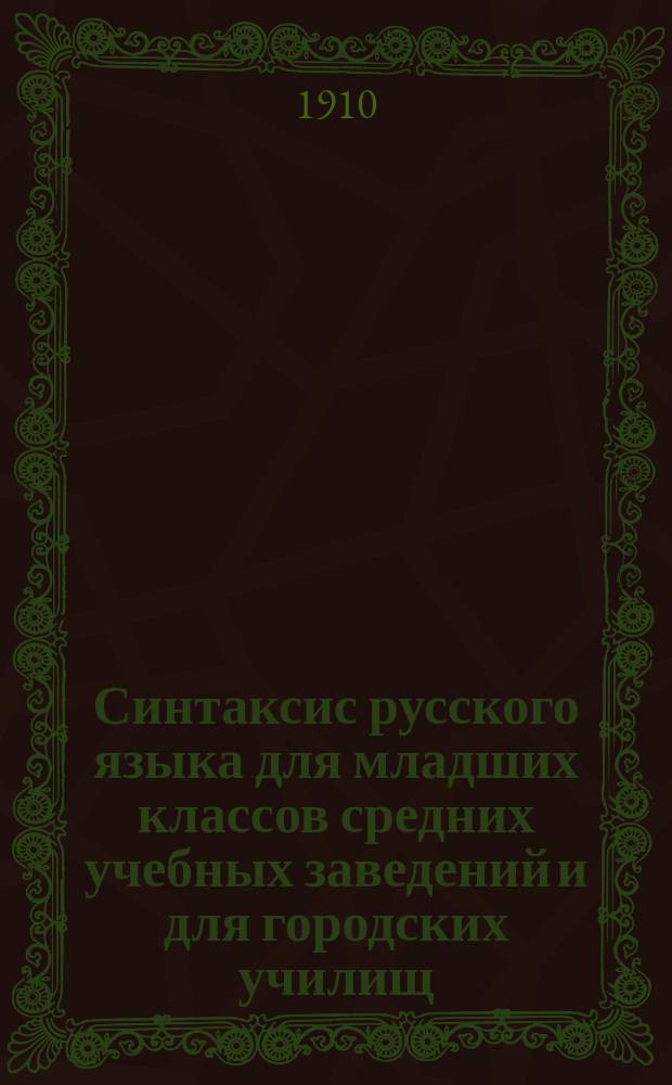 Синтаксис русского языка для младших классов средних учебных заведений и для городских училищ : С необходимым материалом для уст. и письм. упражнений