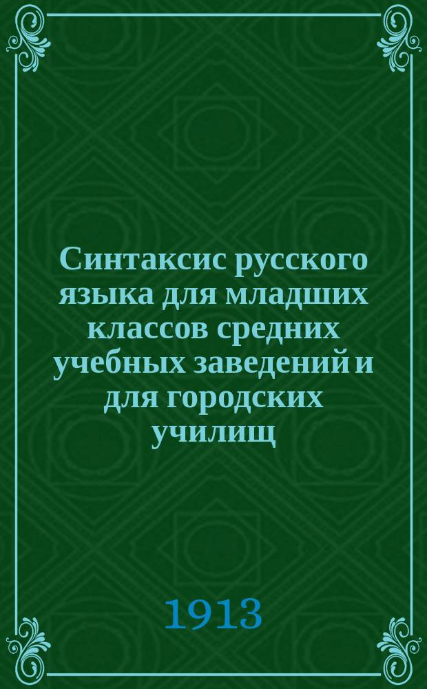 Синтаксис русского языка для младших классов средних учебных заведений и для городских училищ : С необходимым материалом для уст. и письм. упражнений