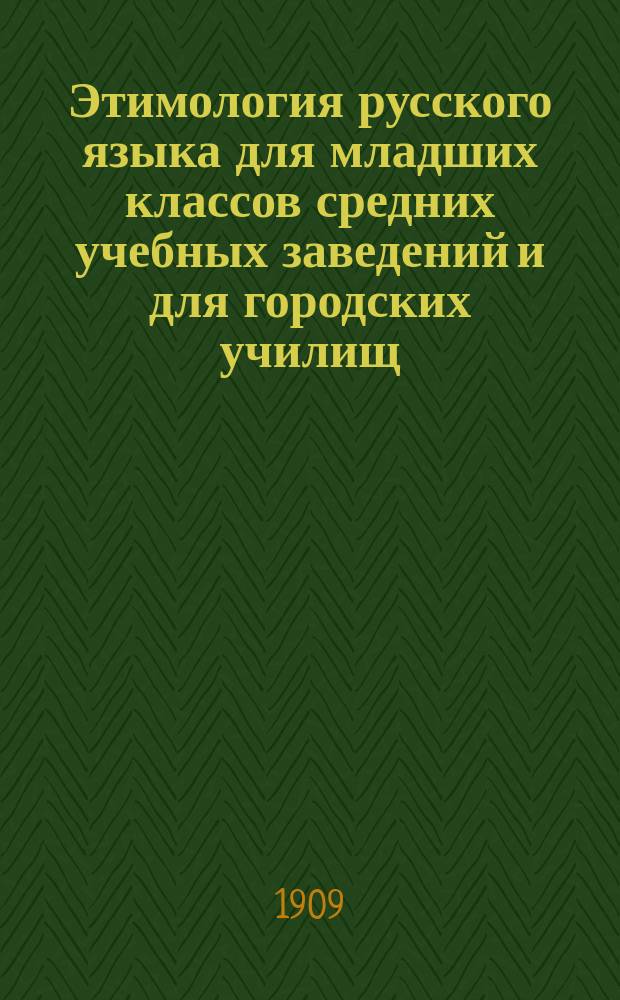Этимология русского языка для младших классов средних учебных заведений и для городских училищ : С необходимым материалом для уст. и письм. упражнений