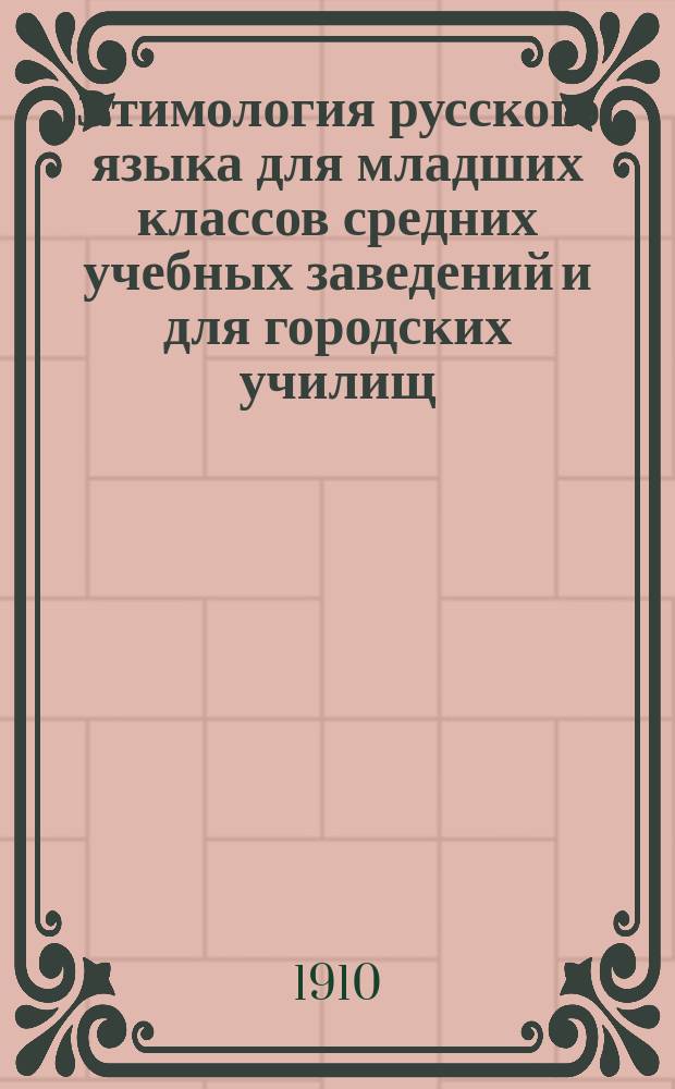 Этимология русского языка для младших классов средних учебных заведений и для городских училищ : С необходимым материалом для уст. и письм. упражнений