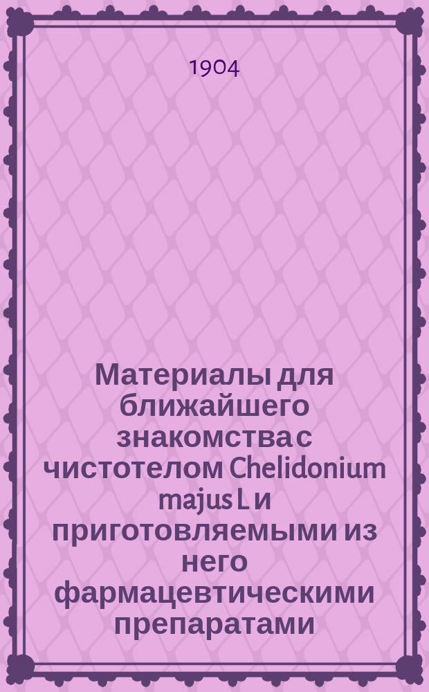 Материалы для ближайшего знакомства с чистотелом Chelidonium majus L и приготовляемыми из него фармацевтическими препаратами : Дис. на степ. магистра фармации провизора Г. Вейс