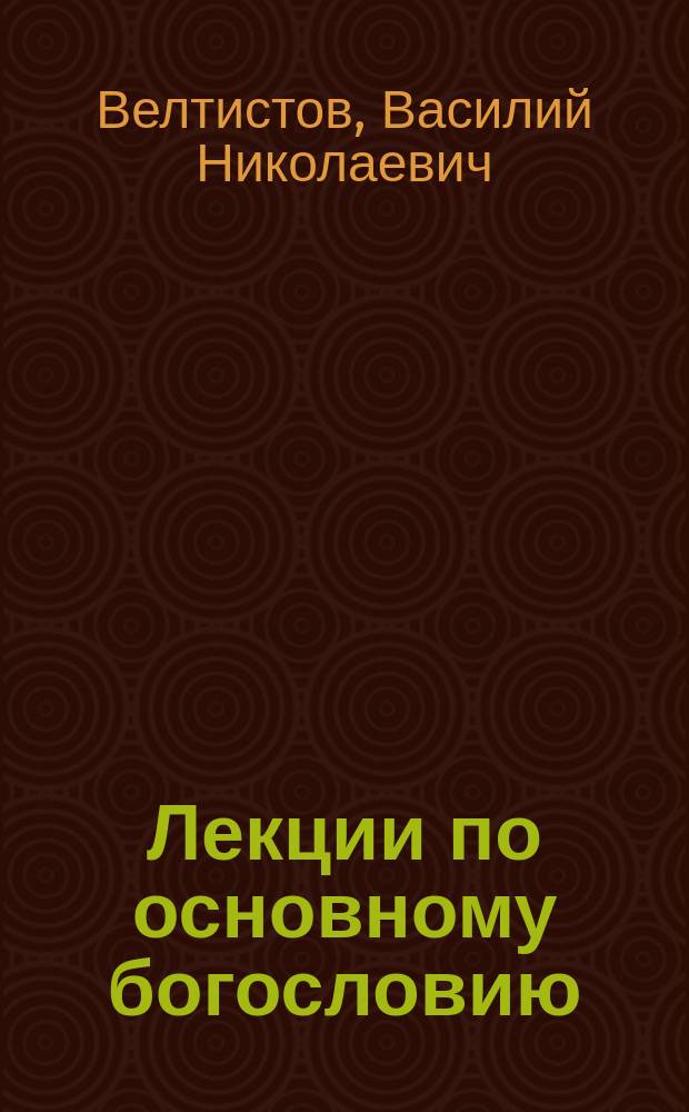 Лекции по основному богословию : Чит. на Высш. жен. курсах прот. В.Н. Велтистовым. 1903-1904 г