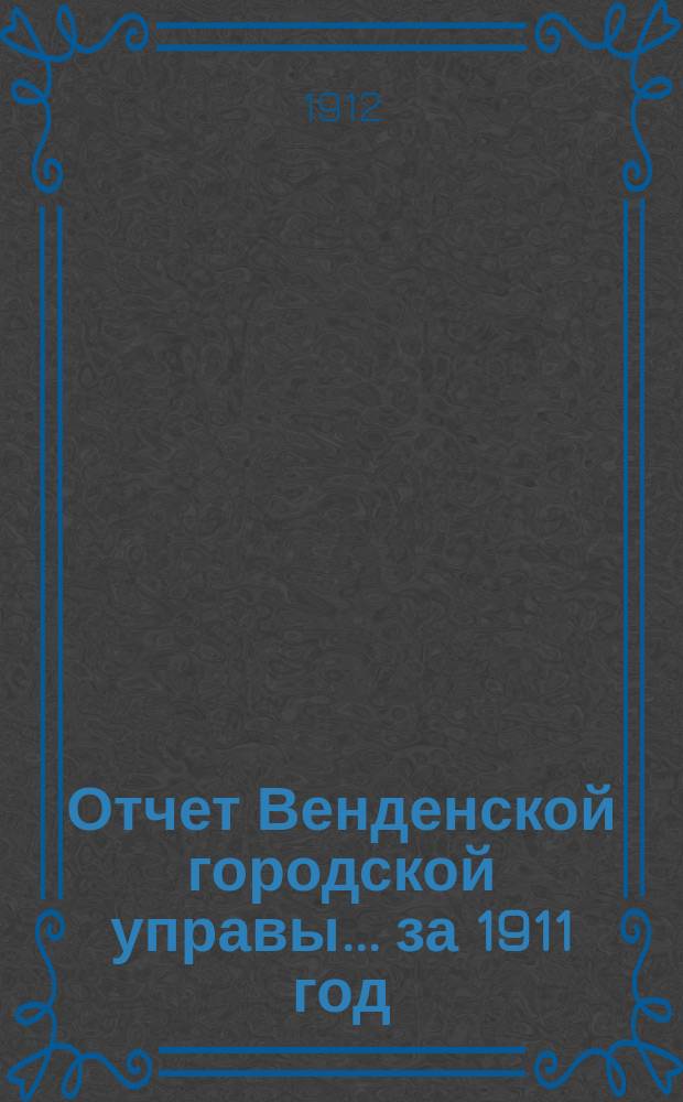 Отчет Венденской городской управы... ... за 1911 год